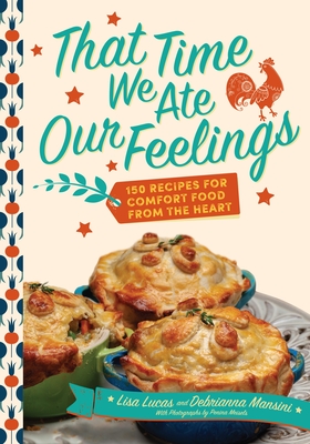 That Time We Ate Our Feelings: 150 Recipes for Comfort Food from the Heart - Lucas, Lisa, and Mansini, Debrianna, and Meisels, Penina (Photographer)
