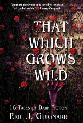 That Which Grows Wild: 16 Tales of Dark Fiction - Guignard, Eric J