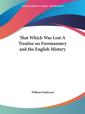 That Which Was Lost A Treatise on Freemasonry and the English Mistery - Sanderson, William, Ph.D.