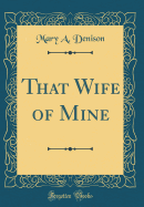 That Wife of Mine (Classic Reprint)