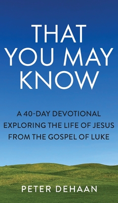 That You May Know: A 40-Day Devotional Exploring the Life of Jesus from the Gospel of Luke - DeHaan, Peter