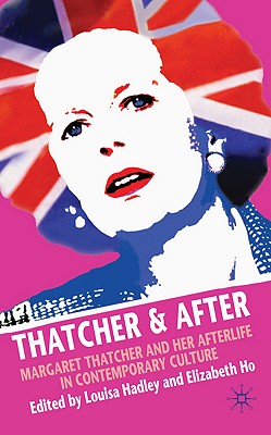 Thatcher and After: Margaret Thatcher and Her Afterlife in Contemporary Culture - Hadley, L (Editor), and Ho, Elizabeth