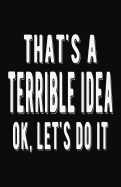 That's a Terrible Idea Ok Let's Do It: Lined Notebook and Journal (Black Cover), Funny Sarcastic Gag Gift for Coworkers and Colleagues