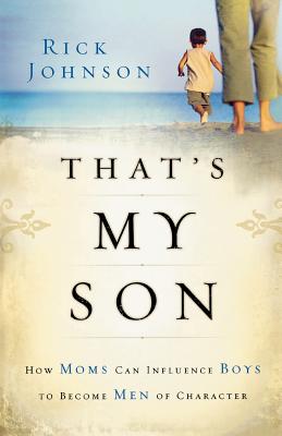 That's My Son: How Moms Can Influence Boys to Become Men of Character - Johnson, Rick