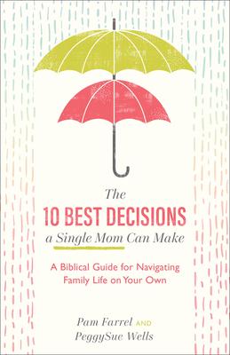 The 10 Best Decisions a Single Mom Can Make - A Biblical Guide for Navigating Family Life on Your Own - Farrel, Pam, and Wells, Peggysue