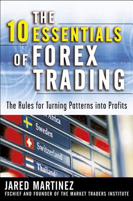 The 10 Essentials of Forex Trading: The Rules for Turning Trading Patterns Into Profit - Martinez, Jared