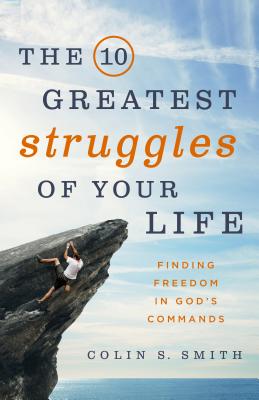 The 10 Greatest Struggles of Your Life: Finding Freedom in God's Commands - Smith, Colin S