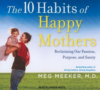 The 10 Habits of Happy Mothers: Reclaiming Our Passion, Purpose, and Sanity - Meeker, Meg, Dr., and White, Karen (Narrator)