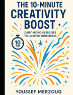 The 10-Minute Creativity Boost: Daily Micro-Exercises to Unstick Your Brain