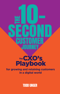 The 10-Second Customer Journey: The Cxo's Playbook for Growing and Retaining Customers in a Digital World - Unger, Todd