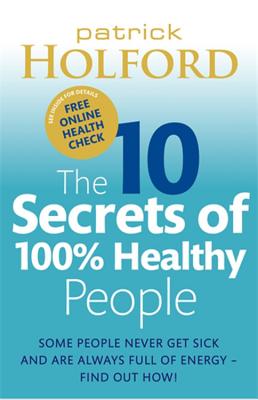 The 10 Secrets Of 100% Healthy People: Some people never get sick and are always full of energy - find out how! - Holford, Patrick