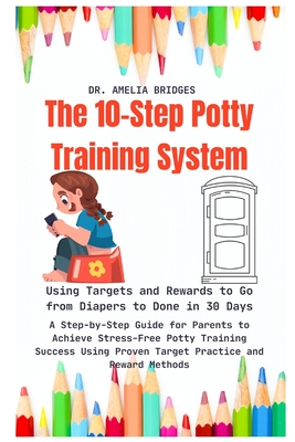 The 10-Step Potty Training System: Using Targets and Rewards to Go from Diapers to Done in 30 Days: A Step-by-Step Guide for Parents to Achieve Stress-Free Potty Training Success Using Proven Target Practice and Reward Methods - Bridges, Amelia, Dr.