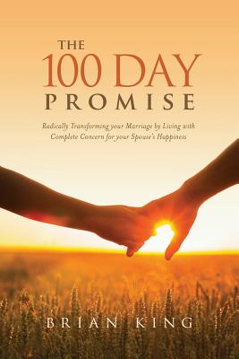The 100 Day Promise: Radically Transforming your Marriage by Living with Complete Concern for your Spouse's Happiness - King, Brian