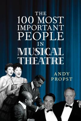 The 100 Most Important People in Musical Theatre - Propst, Andy