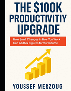 The $100K Productivity Upgrade: How Small Changes in How You Work Can Add Six Figures to Your Income