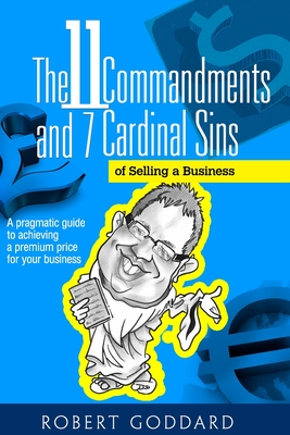 The 11 Commandments and 7 Cardinal Sins of Selling a Business: A pragmatic guide to achieving a premium price for your business - Goddard, Robert