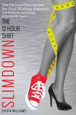 The 12 Hour Shift Slimdown: Ten Fat Loss Prescriptions for Hard Working Achievers: Lose 20-100 Lbs, Gain Energy & Feel Healthy Again! - Williams, Sylvia