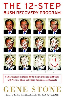 The 12-Step Bush Recovery Program: A Lifesaving Guide to Shaking Off the Horrors of the Last Eight Years, with Practical Advice on Relapse, Remission, and Recounts - Stone, Gene, and Pritzkat, Carl, and Travostino, Tony
