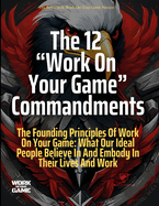 The 12 Work On Your Game Commandments: The Founding Principles Of Work On Your Game: What Our Ideal People Believe In And Embody In Their Lives And Work
