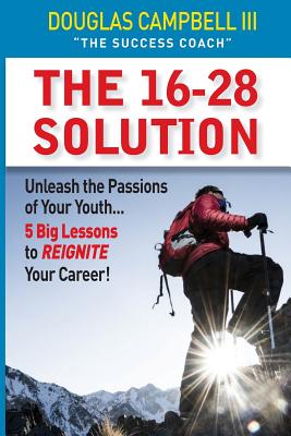 The 16-28 Solution: Unleash the Passions of Youth: Five Big Lessons to ReIgnite Your Career - Campbell III, Douglas