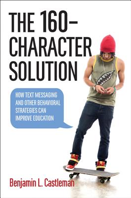 The 160-Character Solution: How Text Messaging and Other Behavioral Strategies Can Improve Education - Castleman, Benjamin L