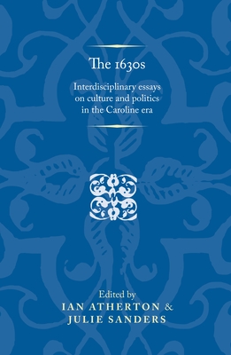 The 1630s: Interdisciplinary Essays on Culture and Politics in the Caroline Era - Atherton, Ian (Editor), and Sanders, Julie (Editor)