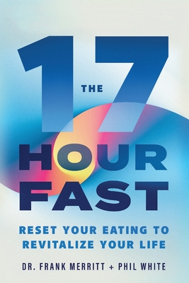 The 17 Hour Fast: Reset Your Eating to Revitalize Your Life - White, Phil, and Merritt, Frank