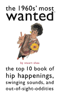 The 1960s' Most Wanted: The Top 10 Book of Hip Happenings, Swinging Sounds, and Out-Of-Sight Oddities