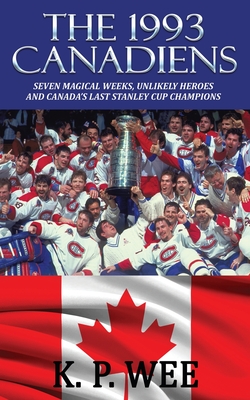 The 1993 Canadiens: Seven Magical Weeks, Unlikely Heroes And Canada's Last Stanley Cup Champions - Wee, K P