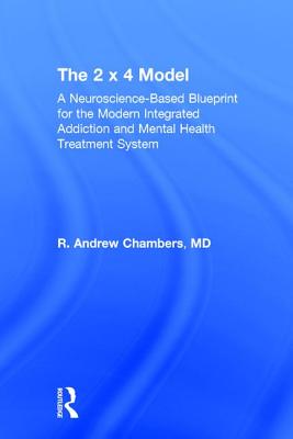 The 2 x 4 Model: A Neuroscience-Based Blueprint for the Modern Integrated Addiction and Mental Health Treatment System - Chambers, Robert Andrew