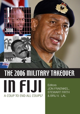 The 2006 Military Takeover in Fiji: A Coup to End All Coups? - Firth, Stewart (Editor), and Fraenkel, Jon (Editor), and Lal, Brij V. (Editor)