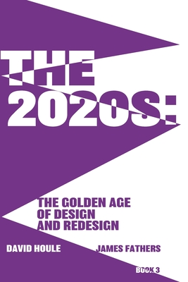 The 2020s: The Golden Age of Design and Redesgin: The Golden Age of Design and Redesign - Houle, David, and Fathers, James