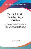 The 23rd Service Battalion Royal Fusiliers: A Record of Its Services in the Great War, 1914-1919
