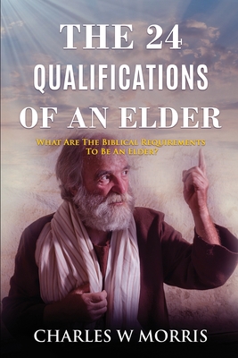 The 24 Qualifications of an Elder: What Are The Biblical Requirements To Be An Elder? - Morris, Charles W