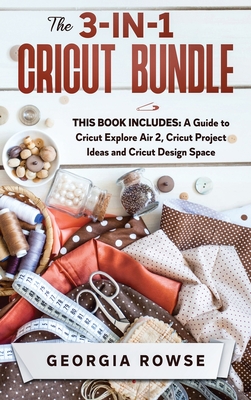 The 3-in-1 Cricut Bundle: This Book Includes: A Guide to Cricut Explore Air 2, Cricut Project Ideas and Cricut Design Space - Rowse, Georgia