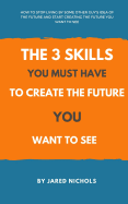 The 3 Skills You Must Have to Create the Future You Want to See: How to Stop Living by Some Other Guy's Idea of the Future and Start Creating the Future You Want to See