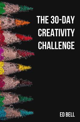 The 30-Day Creativity Challenge: 30 Days to a Seriously More Creative You - Bell, Ed