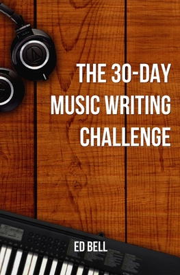 The 30-Day Music Writing Challenge: Transform Your Songwriting Composition Skills in Only 30 Days - Bell, Ed