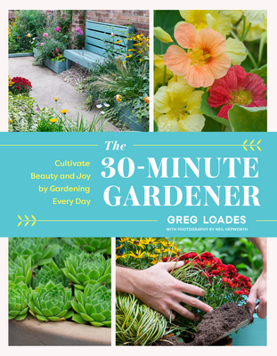 The 30-Minute Gardener: Cultivate Beauty and Joy by Gardening Every Day - Loades, Greg