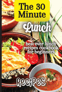 The 30 Minute Lunch Recipes: Creative, Tasty, Easy Recipes for Every Meal