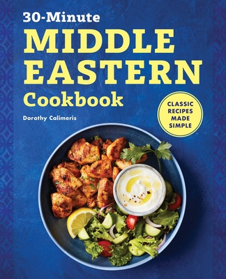 The 30-Minute Middle Eastern Cookbook: Classic Recipes Made Simple - Calimeris, Dorothy