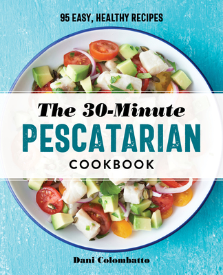 The 30-Minute Pescatarian Cookbook: 95 Easy, Healthy Recipes - Colombatto, Dani