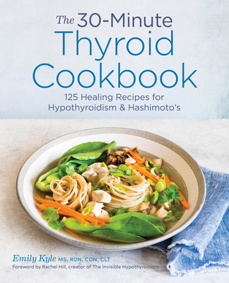 The 30-Minute Thyroid Cookbook: 125 Healing Recipes for Hypothyroidism and Hashimoto's - Kyle, Emily, and Hill, Rachel (Foreword by)