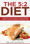 The 5: 2 Diet: Uncover the Secret to Losing Weight While Living a Healthier, Happier Life!