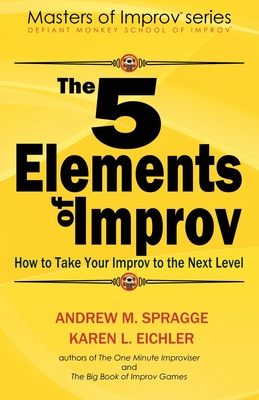 The 5 Elements of Improv: How to Take Your Improv to the Next Level - Eichler, Karen L, and Spragge, Andrew M
