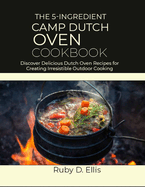 The 5-Ingredient Camp Dutch Oven Cookbook: Discover Delicious Dutch Oven Recipes for Creating Irresistible Outdoor Cooking