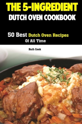 The 5-Ingredient Dutch Oven Cookbook: 50 Best Dutch Oven Recipes Of All Time - Cook, Ruth