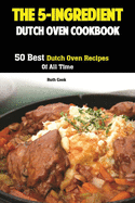 The 5-Ingredient Dutch Oven Cookbook: 50 Best Dutch Oven Recipes Of All Time