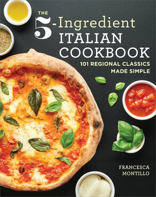 The 5-Ingredient Italian Cookbook: 101 Regional Classics Made Simple - Montillo, Francesca