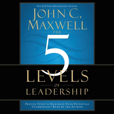 The 5 Levels of Leadership: Proven Steps to Maximize Your Potential - Maxwell, John C, and Maxwell, John C (Read by)